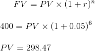 FV = PV x (1+r) 400 = PV (1+0.05) PV = 298.47