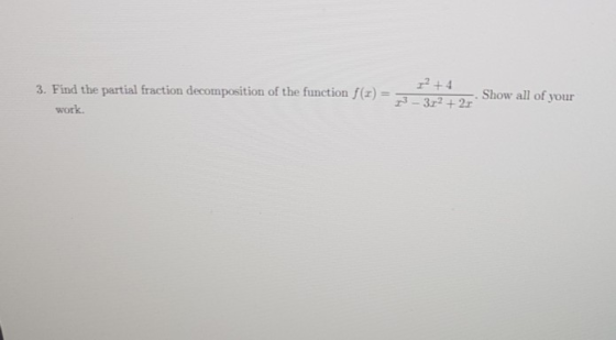 3. Find the partial fraction decomposition of the function f(1) = work. ² + 4 13 - 3.12 +2r Show all of your