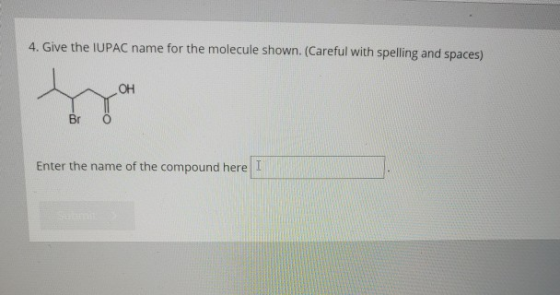 4. Give the IUPAC name for the molecule shown. (Careful with spelling and spaces) OH Br Enter the name of the compound here I