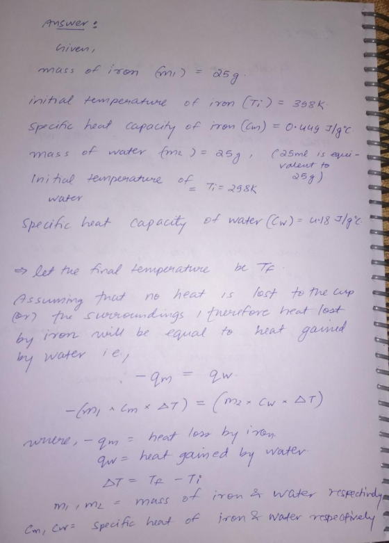 Answer: niven, mass of iron mi) = 25g. initial temperature of iron (Ti) = 398k. specific heat capacity of iron (cm) = 0.44g J