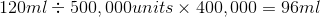 120ml\div 500,000units\times 400,000=96ml