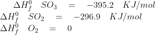 \Delta { H }_{ f }^{ 0 }\quad S{ O }_{ 3 }\quad =\quad -395.2\quad KJ/mol\\ \Delta { H }_{ f }^{ 0 }\quad S{ O }_{ 2\quad }=\quad -296.9\quad KJ/mol\\ \Delta { H }_{ f }^{ 0 }\quad { O }_{ 2 }\quad =\quad 0\quad