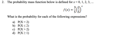 2. The probability mass function below is defined for x 0, 1,2,3,.. fr 5 5 -56 What is the probability for each of the following expressions? a) P(X 2) b) P(XE 2) c) P(X> 2) d) P(X2 1)