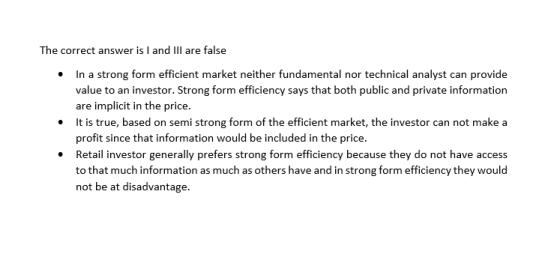 The correct answer is I and III are false In a strong form efficient market neither fundamental nor technical analyst can pro