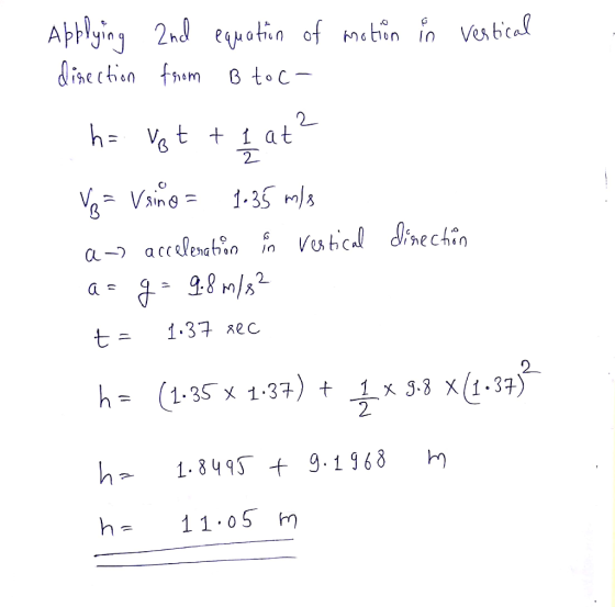 Applying 2nd equation of motion in vertical direction from B to C- 2 h= Vot + 1 at? V = Vsino = 1.35 m/s a acceleration is ve