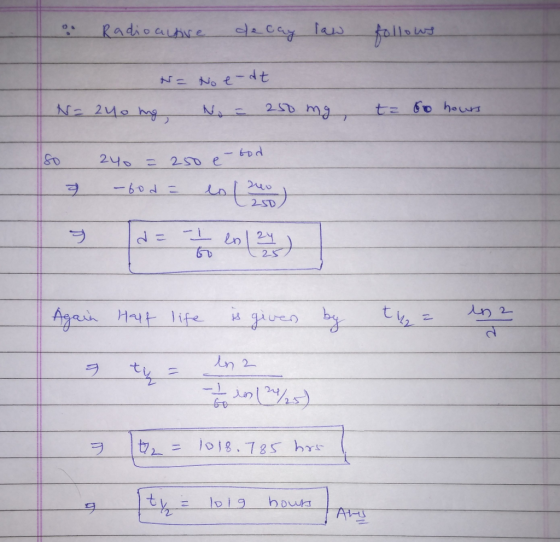 o Radioactive decay law follows. N= N=240 mg No e-dt No = 250 mg t= to hours so 240 = 250 e-bod & -fod = es lo 25D, 7 d = - =