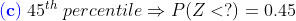 (c) 45th percentile P(Z <?) = 0.45