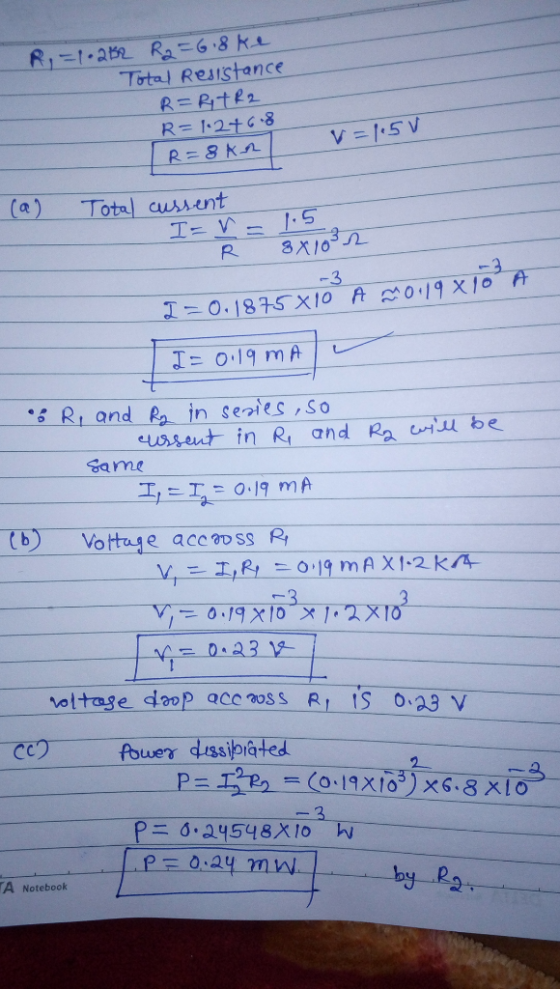 R=1.262 R2=6.8ke Total Resistance R=RTR2 R= 1:2+6.8 I=8ka V=1.5 V (a) Total cussent TEV- R 8X1022 -3 A 0.19 X 10 I= 0.1875 X1