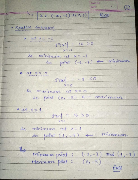 PAGE NO. DATE: I + (-0, -1) U (0,1) Ans. Relative Extrema. © at x = -1 16 >o So, minimum at x= -1 point (1, -7. minimum at x