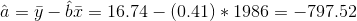 \hat a=\bar y - \hat b\bar x = 16.74 - (0.41)*1986=-797.52