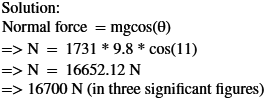 Solution: Normal force mgcos(e) =>N = =N 16652.12 N =>16700 N (in three significant figures) 1731 9.8* cos(11)