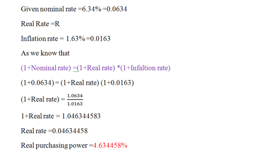Given nominal rate =6.34%=0.0634 Real Rate =R Inflation rate = 1.63%=0.0163 As we know that (1+Nominal rate) =(1+Real rate) *