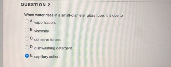 QUESTION 2 When water rises in a small-diameter glass tube, it is due to A. vaporization. B. viscosity. C. cohesive forces. D