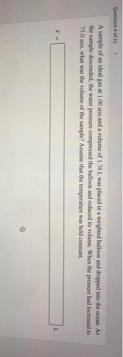 Question 4 of 21 > A sample of an ideal gas at 1.00 atm and a volume of 1.76 L was placed in a weighted balloon and dropped i