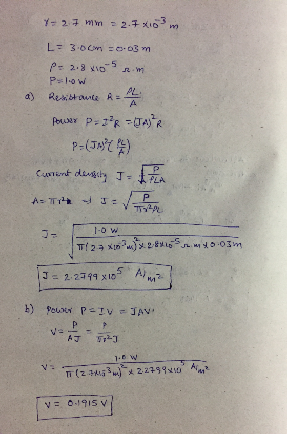8=2.7 mm = 2.7 X103 m L= 3.0cm =0.03m. P= 2.8x10-5 rom P=1.0W a) Resistance a ll Power P= P2R-LJA) R P= (JA)? ( 24 ) current