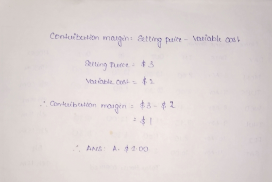 Contuibertion margin: Selling pelice - Variable cost Selling Price : $3 Variable cost = $ 2 ... Conturib chion mougin = $3 -