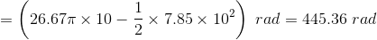 =\left (26.67\pi\times10-\frac{1}{2}\times7.85\times10^2 \right )\ rad=445.36\ rad