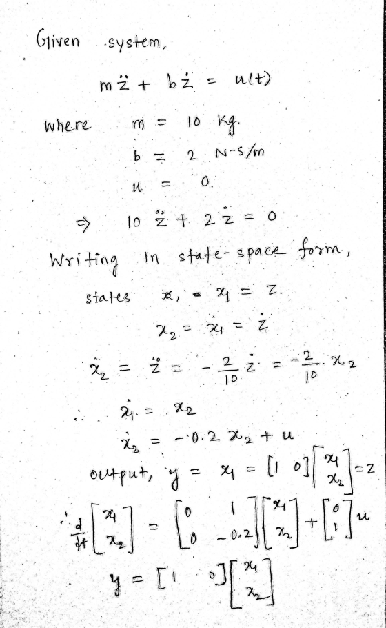 Given system, m 2 + b Ź s ult) where ms 10 kg. b 2 N-5/m И. 0 => 1 10 2 + 2 2 = 0 Writing in state-space form, x = 2 states B
