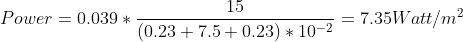 Power = 0.039*\frac{15}{(0.23 + 7.5+ 0.23)*10^{-2}} = 7.35 Watt/m^2