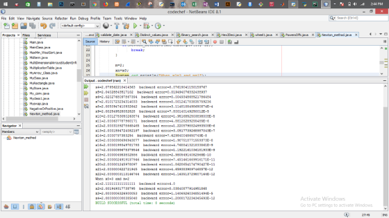 02 1緊 -4).ill 2:44 PM codechef - NetBeans IDE 8.1 File Edit View Navigate Source Refactor Run Debug Profile Team Tools Window Heljp Search (Ctri+) <defoult config> Projects Files Services validate datejava X d Distinct valuesjeva x nary search java x a Hex2Decija a X d wheel java PowersOf.java × a Newton method java x ^ | Source History @鳳, 1-1 a | ip b % 쉘 쉴 | ๑目叁 break; MaxMn_Woutsort.java Midter.java 23 24 25 26 -E MultpicationTable java MyArray Class.java MyClass.java Output codechef (run)x MyRectangle.java MyStore.java My.conw.jaa x4-2.079562210414363 backward error-0.07619041150159767 x5-2.04028843517102 backward error-0.019494076332438937 x6-2.0202768097867394 backward error-0.004934868521786484 x7-2.0101723234314033 backward error-0.001241783835759236 x8-2.0050947410932642 backward error-3.1148108498690874E-4 x9-2.002549528082828 backward error-7.300140149250012E-5 x10-2.0012753050263874 backward error-1.951685250389800BE-5 x11-2.000637787960171 backward error-4.881282892554BSE-6 x12-2.0003189278668465 backward error-1.2205798824993502E-6 x13-2.0001594724082197 Dackward error-3.0517739268987043E-7 x14-2.0000797383254 backward error-7.629840048650749E-8 x15-2.0000398696943877 backward crror-1.907510771559373E-8 x16-2.0000199349781793 backward error-4.768841321833861E-9 x17 2.0000099675379546 Dackward error-1.1922161036181933E-9 x18-2.000004983802586 backward error-2.98054914082968E-10 x19-2.0000024919157946 backward crror-7.451461669916171E-11 x20 2.000001245978097 backward error-1.86286541747904272-11 x21-2.000000622721945 Dackward error-4. 6593B3989746857E-12 x22-2.0000003113166764 backward error-1.1635137298071642-12 When x0-3 amd m-2 Myclass1.java NegativeOrPos tive.java Members Newton method x2-2.001949317738795 backward exror-0.03840877914951868 x3-2.0000006326900053 Dackward error-1.14069260348514942-5 x4-2.0000000000385048 backward error-1.2008172234345693E-12 BUILD SUCCESSFUL (total time: 0 seconds) Activate Windows Go to PC settings to activate Windows 27:45 INS