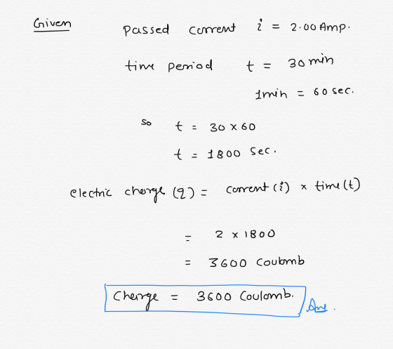 Given passed corrent i = 2.00 Amp. time period t= 30 min min = 60 sec. so t = 30 X 60 t = 1800 sec electric charge (9) = corr