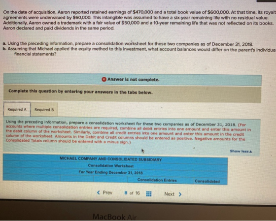On the date of acquisition, Aaron reported retained earnings of $470,000 and a total book value of $600,000. At that time, it