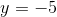 y = -5