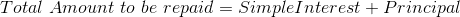 Total \ Amount \ to \ be \ repaid = SimpleInterest + Principal