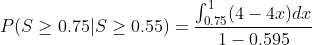 P(S > 0.75|S > 0.55) = 1 S0.75(4 - 4.c) de 1 - 0,595