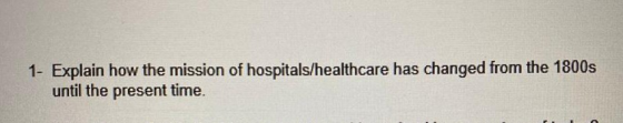 1- Explain how the mission of hospitals/healthcare has changed from the 1800s until the present time.