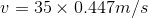 V = 35 X 0.447m/s