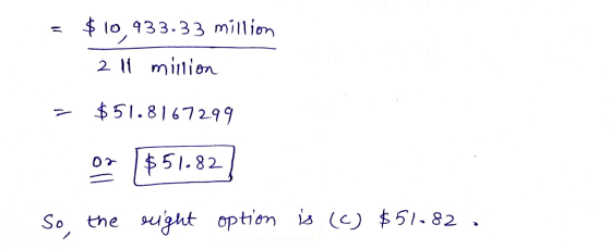 = $10,433,33 million 2 11 million $51.8167299 $51.82 So, the ought option is (c) $51.82