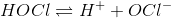 HOCl \rightleftharpoons H^{+}+ OCl^{-}
