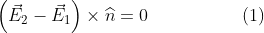 \left ( \vec{E}_{2}-\vec{E}_{1} \right )\times \widehat{n}=0\: \: \: \: \: \: \: \: \: \: \: \: \: \: \: \: \: \: \: \: \: \: \: (1)