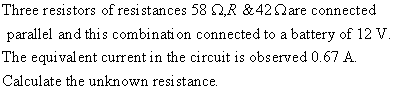 Three resistors of resistances 58 Ω,R &42 Ωare connected parallel and this combinati on connected to a battery of 12 V The eq