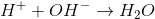 H^{+}+ OH^{-}\rightarrow H_{2}O