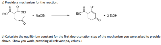 a) Provide a mechanism for the reaction OEt EtO EtO + NaOEt + 2 EtOH b) Calculate the equilibrium constant for the first deprotonation step of the mechanism you were asked to provide first deprotonation above. Show you worinl ant pk, values.