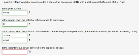 (1 point) A 130 uF capacitor is connected to a source that operates at 90 Hz with a peak potential difference of 8 V. Find: a