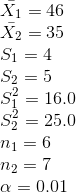 \\\bar{X_1} = 46 \\\bar{X_2} = 35 \\S_1 = 4 \\S_2 = 5 \\S_1^2 = 16.0 \\S_2^2 = 25.0 \\n_1 = 6 \\n_2 = 7 \\\alpha = 0.01