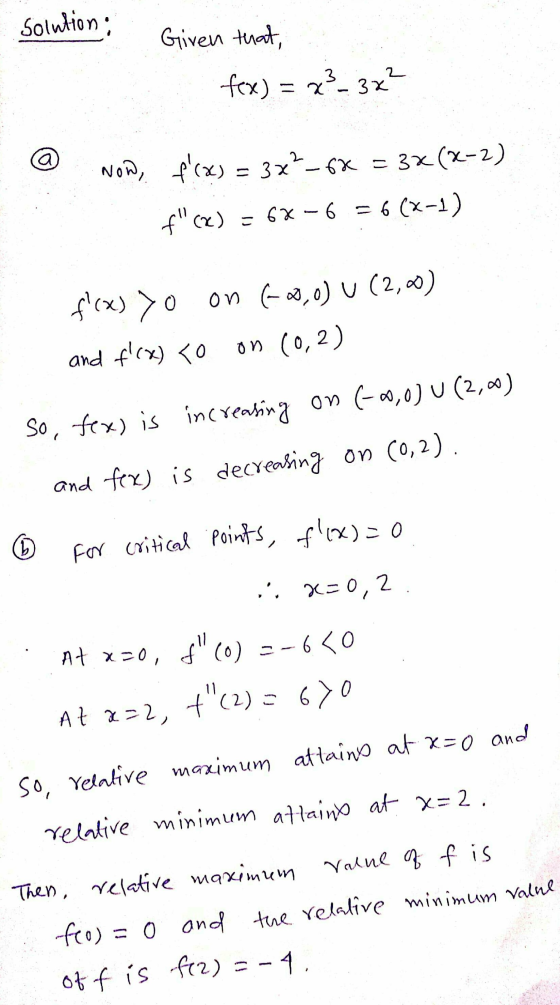 Solution ; Given that, fex) = x 3 3x? Now, f(x) = 3x²_6x = 3x(x-2) f(x) = 6X-6 = 6 (x-1) f(x) >o and f(x) <o on (0,0) U (2,0)