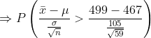 \Rightarrow P\left (\frac{\bar x-\mu}{\frac{\sigma }{\sqrt{n}}}>\frac{499-467}{\frac{105}{\sqrt{59}}} \right )
