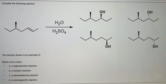 Consider the following reaction: ОН ОН H20 H2SO4 ОН ОН The reaction shown is an example of: Select one or more: a. a regiosel