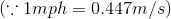 (\because 1mph = 0.447 m/s)