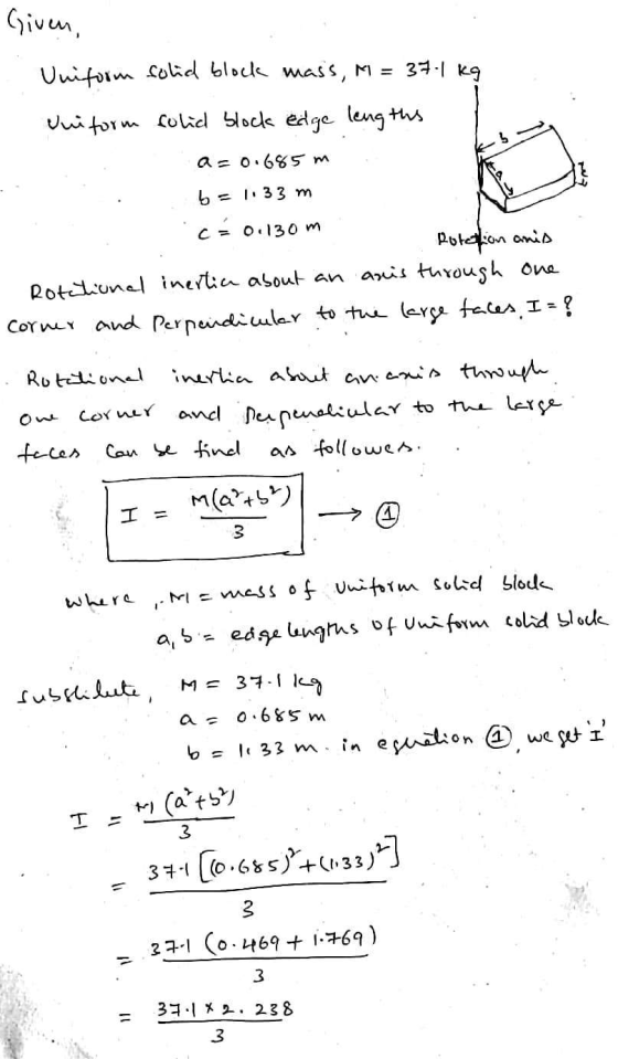 Given, Uniform solid block mass, M = 37-1 Kg Uuitorm folid block edge leng ths a= 0.685 m 6= 1133 m C = 0.130 m Roteion anis