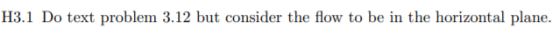 H3.1 Do text problem 3.12 but consider the flow to be in the horizontal plane.