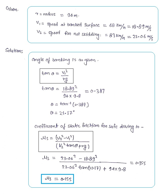 Given 72 radius = 94m. W, = speed at banked surface = 68 km/n = 18•89ms 12 = Speed for not skidding: = 83 km/n = 23.06 m/s So