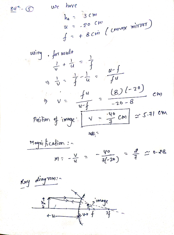 80/ - 6 we have ho = 3cm u=-20 CM F: + 8 cri [ convex mirror) using for mula fu (8) (-20) سے va -20-8 position of image [v.