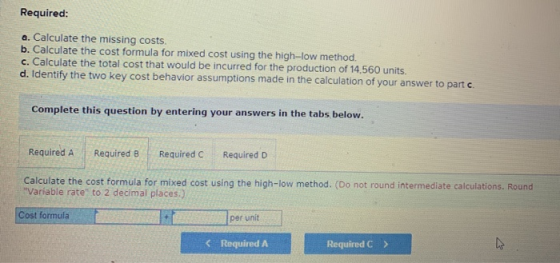 Required: a. Calculate the missing costs. b. Calculate the cost formula for mixed cost using the high-low method. c. Calculat