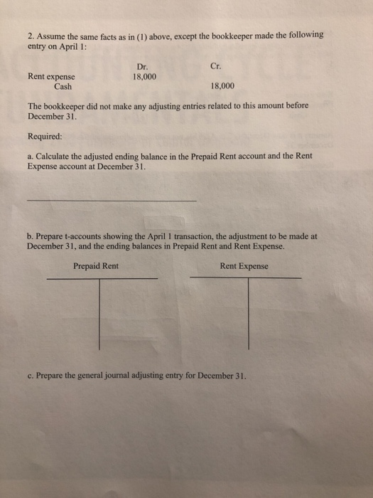 2. Assume the same facts as in (1) above, except the bookkeeper made the following entry on April 1: Cr. Dr. 18,000 Rent expe