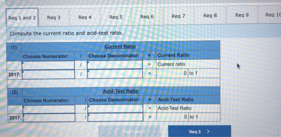 Req 1 and 2 Req 3 Req 4 Req 5 Req Reg 9 Req 10 Compute the current ratio and acid-test ratio. (1) Current Ratio Choose Denomi